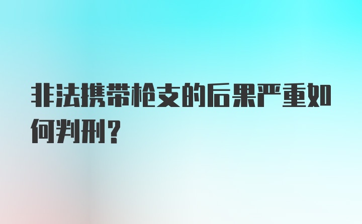 非法携带枪支的后果严重如何判刑？