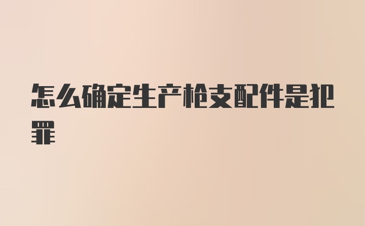 怎么确定生产枪支配件是犯罪