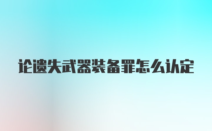 论遗失武器装备罪怎么认定