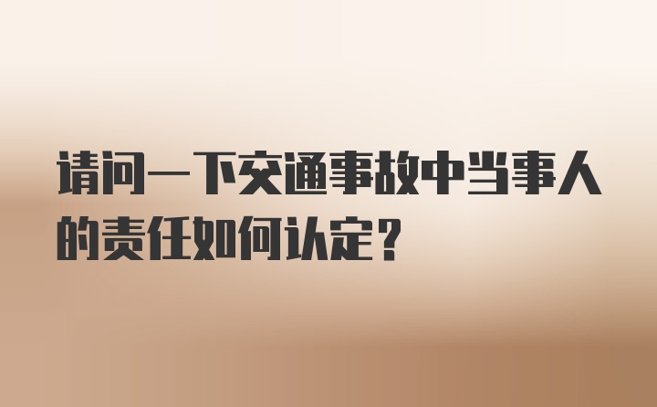 请问一下交通事故中当事人的责任如何认定？