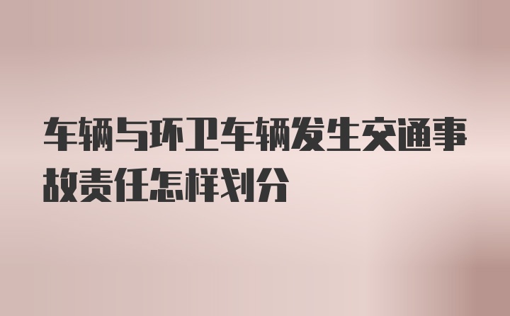 车辆与环卫车辆发生交通事故责任怎样划分