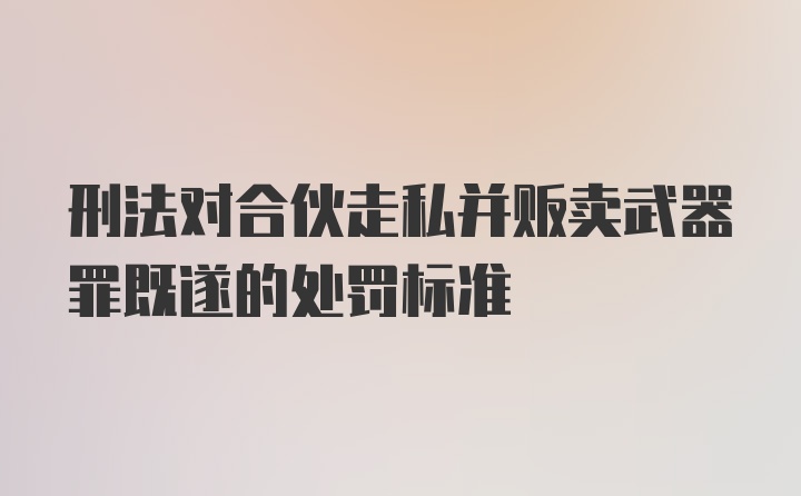 刑法对合伙走私并贩卖武器罪既遂的处罚标准