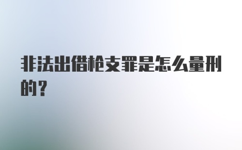 非法出借枪支罪是怎么量刑的？