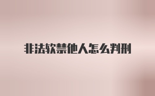 非法软禁他人怎么判刑