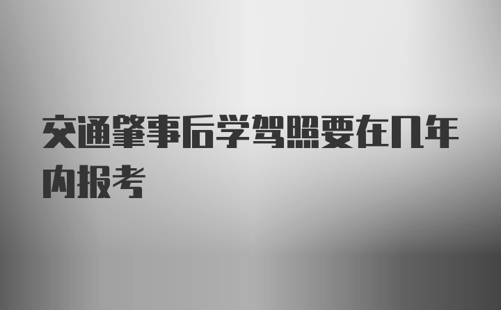 交通肇事后学驾照要在几年内报考