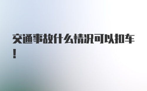 交通事故什么情况可以扣车！