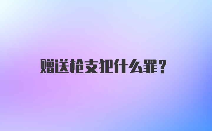 赠送枪支犯什么罪？