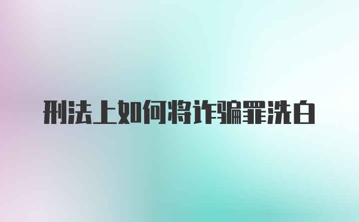 刑法上如何将诈骗罪洗白