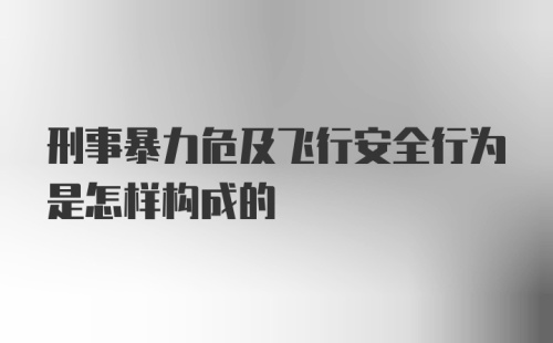 刑事暴力危及飞行安全行为是怎样构成的