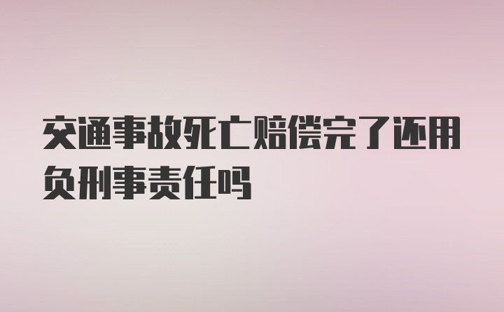 交通事故死亡赔偿完了还用负刑事责任吗