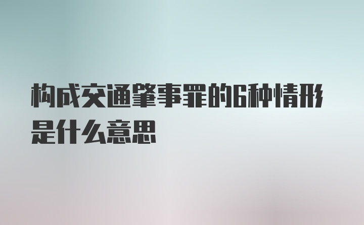 构成交通肇事罪的6种情形是什么意思