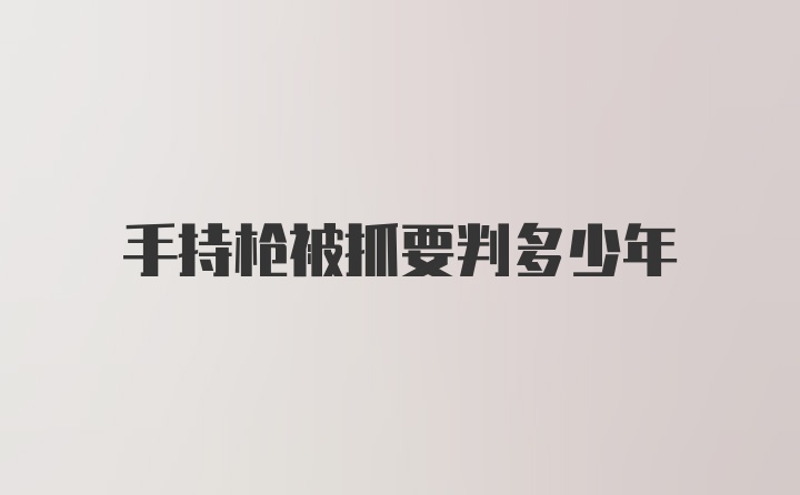 手持枪被抓要判多少年