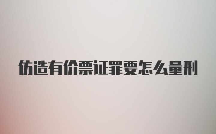 仿造有价票证罪要怎么量刑