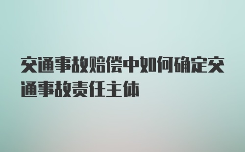 交通事故赔偿中如何确定交通事故责任主体