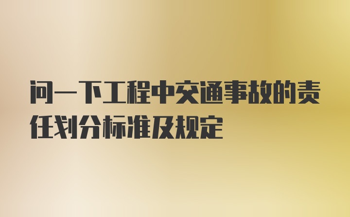 问一下工程中交通事故的责任划分标准及规定