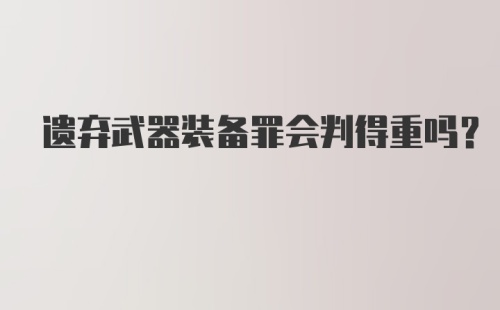 遗弃武器装备罪会判得重吗？