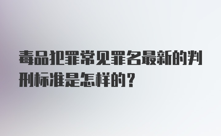 毒品犯罪常见罪名最新的判刑标准是怎样的？