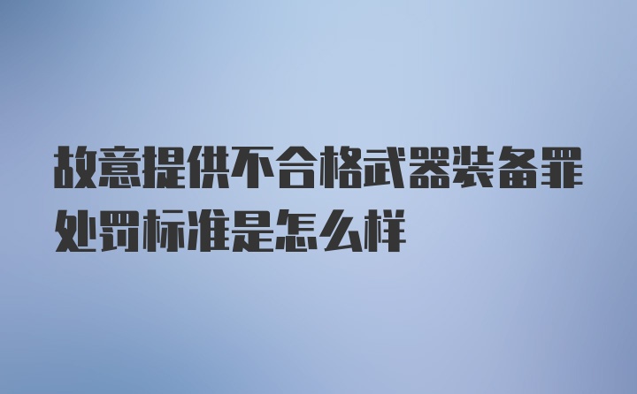 故意提供不合格武器装备罪处罚标准是怎么样