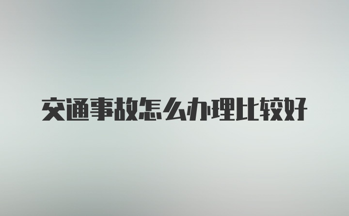 交通事故怎么办理比较好