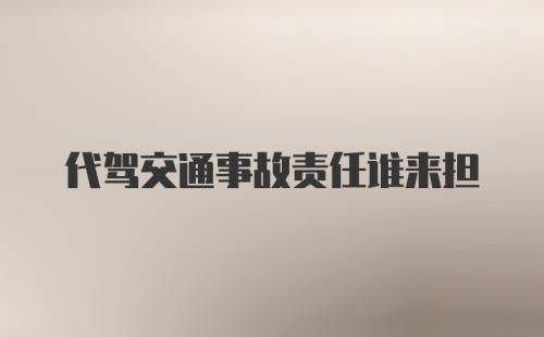 代驾交通事故责任谁来担