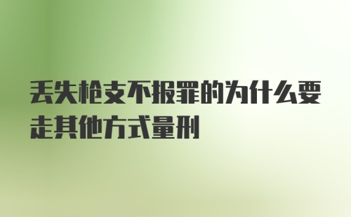 丢失枪支不报罪的为什么要走其他方式量刑