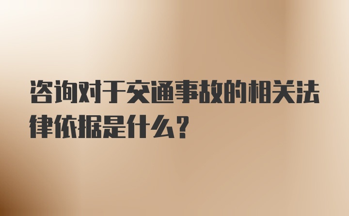 咨询对于交通事故的相关法律依据是什么？