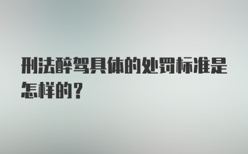 刑法醉驾具体的处罚标准是怎样的？