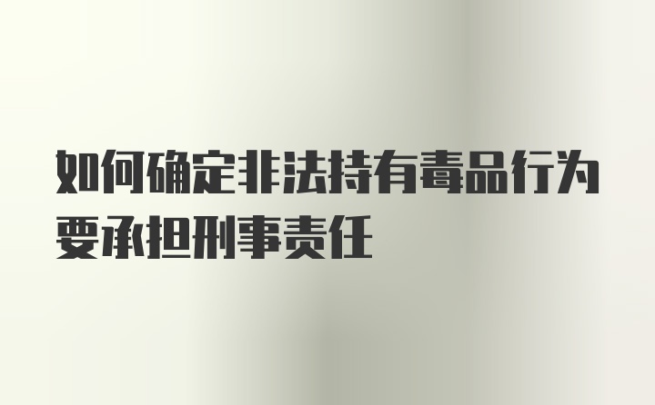 如何确定非法持有毒品行为要承担刑事责任