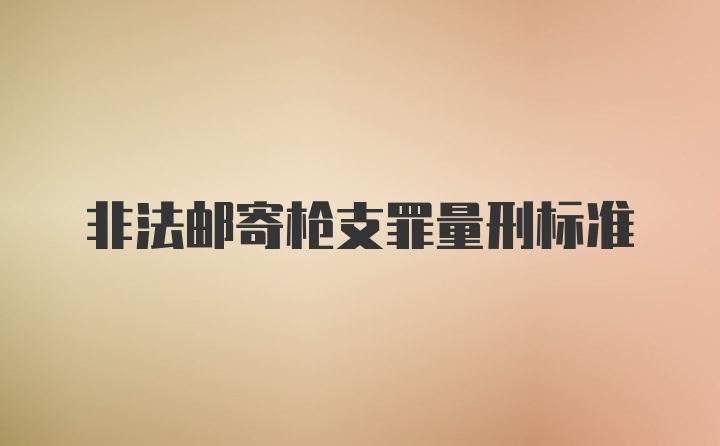 非法邮寄枪支罪量刑标准