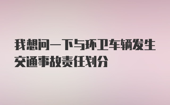 我想问一下与环卫车辆发生交通事故责任划分