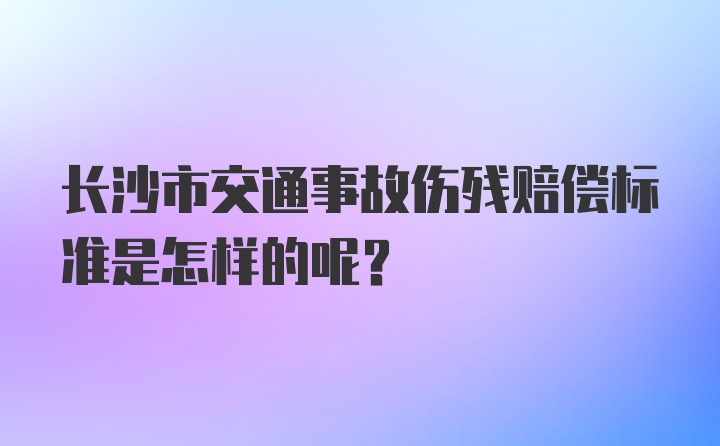 长沙市交通事故伤残赔偿标准是怎样的呢？