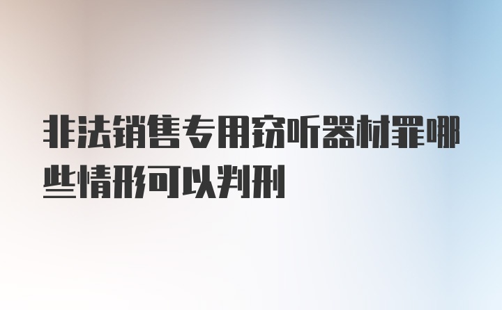 非法销售专用窃听器材罪哪些情形可以判刑