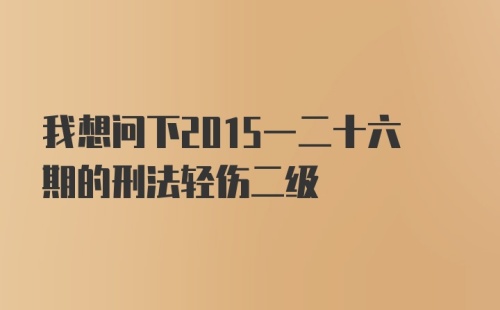 我想问下2015一二十六期的刑法轻伤二级