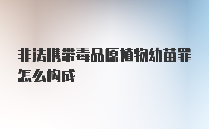 非法携带毒品原植物幼苗罪怎么构成