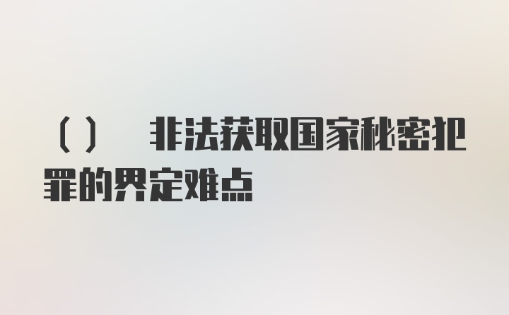 () 非法获取国家秘密犯罪的界定难点