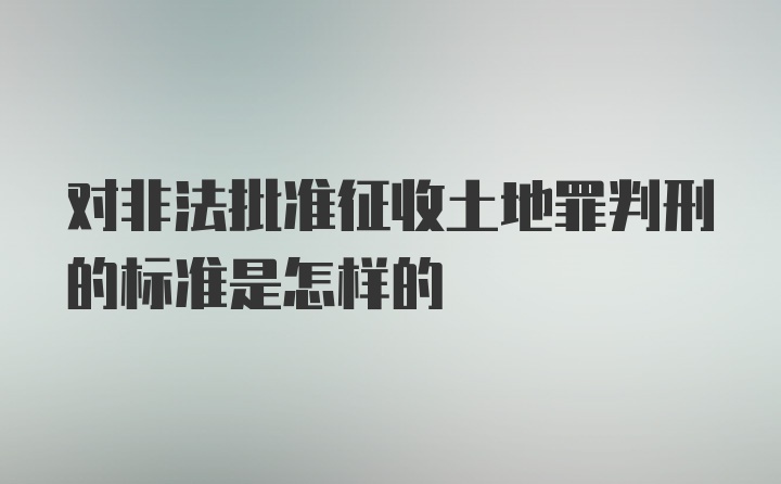 对非法批准征收土地罪判刑的标准是怎样的