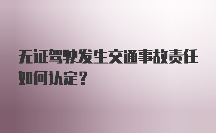 无证驾驶发生交通事故责任如何认定？