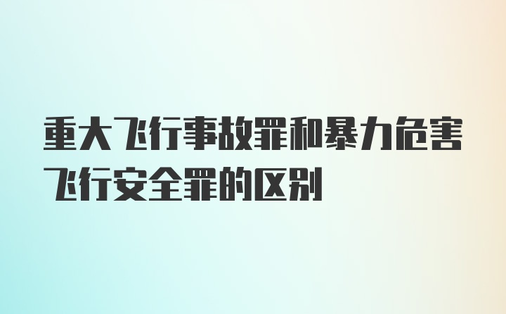 重大飞行事故罪和暴力危害飞行安全罪的区别