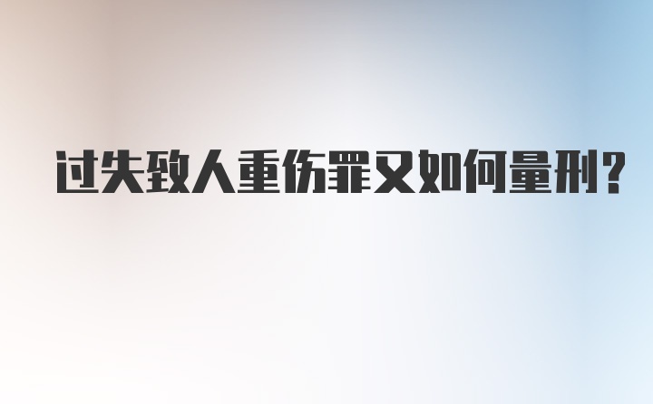 过失致人重伤罪又如何量刑？