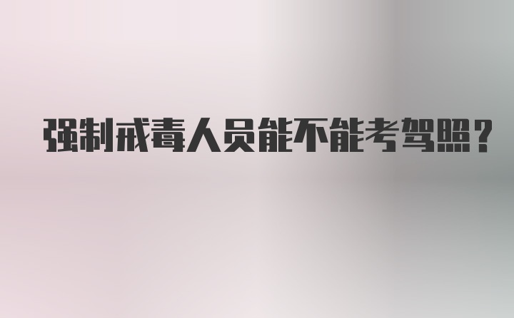 强制戒毒人员能不能考驾照？