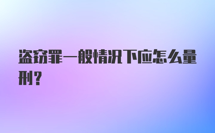 盗窃罪一般情况下应怎么量刑?