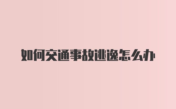 如何交通事故逃逸怎么办