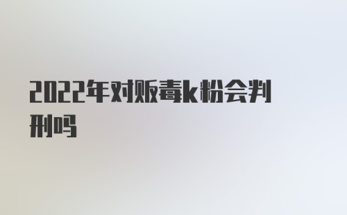 2022年对贩毒k粉会判刑吗