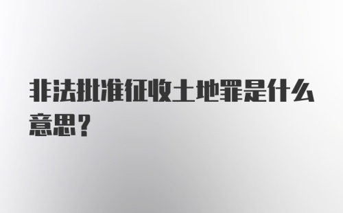 非法批准征收土地罪是什么意思？