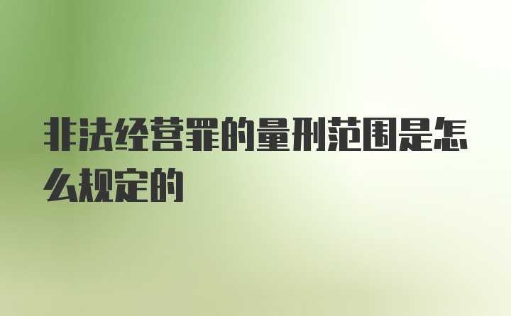 非法经营罪的量刑范围是怎么规定的