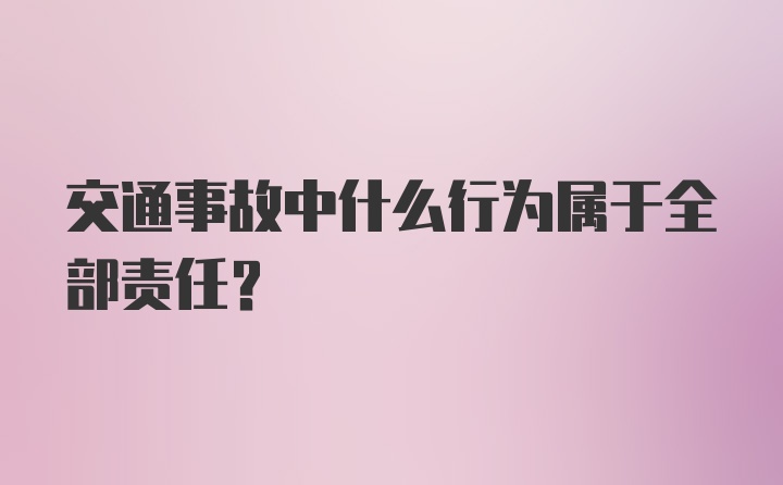 交通事故中什么行为属于全部责任？