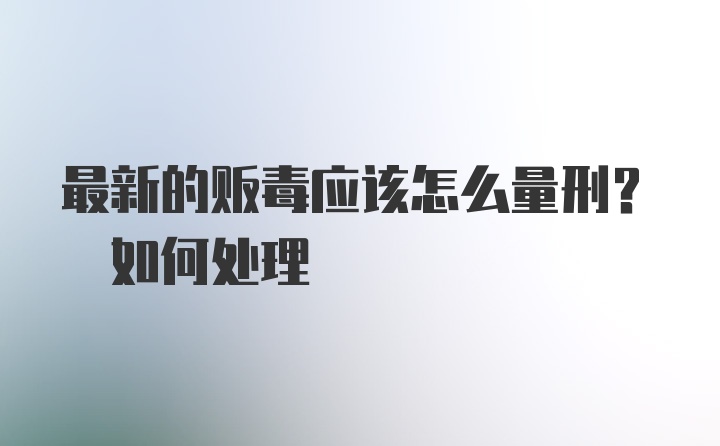 最新的贩毒应该怎么量刑? 如何处理