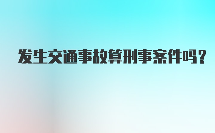 发生交通事故算刑事案件吗？