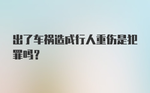 出了车祸造成行人重伤是犯罪吗？