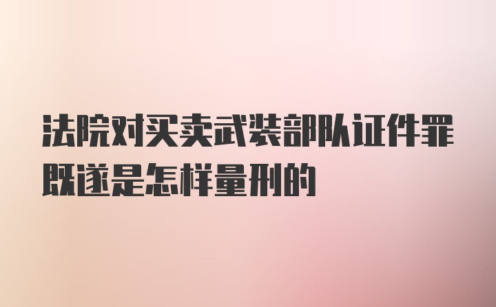 法院对买卖武装部队证件罪既遂是怎样量刑的